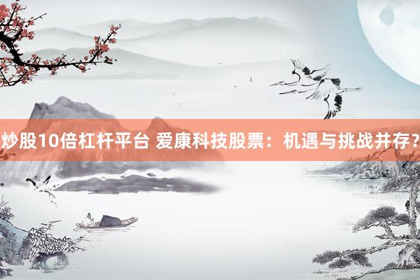 炒股10倍杠杆平台 爱康科技股票：机遇与挑战并存？