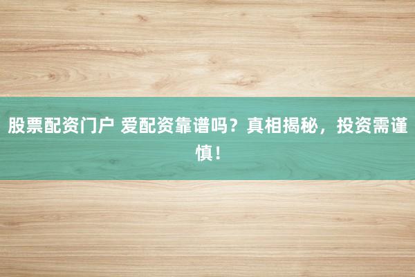 股票配资门户 爱配资靠谱吗？真相揭秘，投资需谨慎！