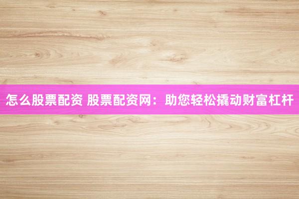 怎么股票配资 股票配资网：助您轻松撬动财富杠杆