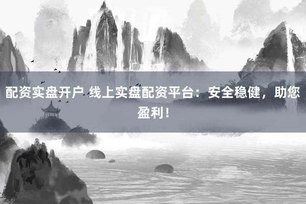 配资实盘开户 线上实盘配资平台：安全稳健，助您盈利！