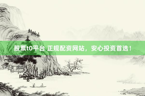 股票t0平台 正规配资网站，安心投资首选！