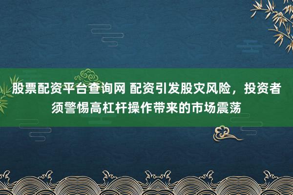 股票配资平台查询网 配资引发股灾风险，投资者须警惕高杠杆操作带来的市场震荡