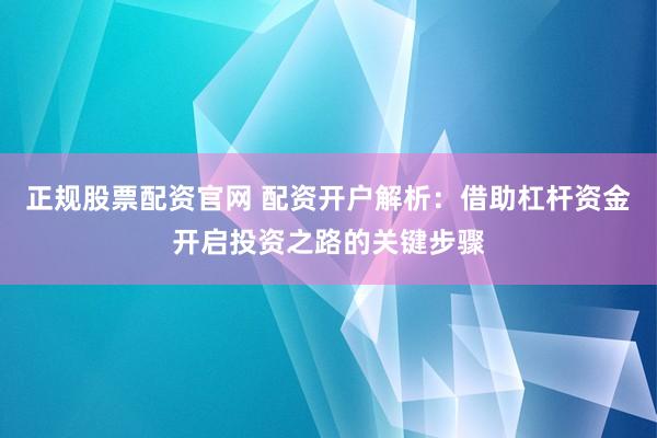 正规股票配资官网 配资开户解析：借助杠杆资金开启投资之路的关键步骤