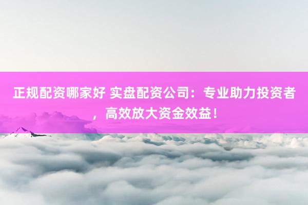 正规配资哪家好 实盘配资公司：专业助力投资者，高效放大资金效益！