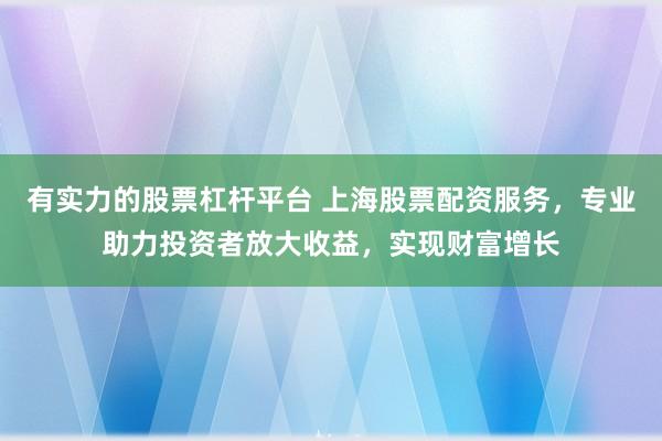 有实力的股票杠杆平台 上海股票配资服务，专业助力投资者放大收益，实现财富增长