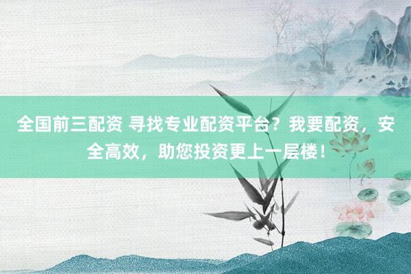 全国前三配资 寻找专业配资平台？我要配资，安全高效，助您投资更上一层楼！
