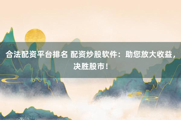 合法配资平台排名 配资炒股软件：助您放大收益，决胜股市！