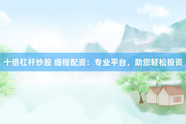 十倍杠杆炒股 细楷配资：专业平台，助您轻松投资