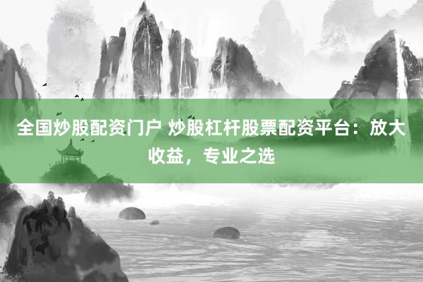 全国炒股配资门户 炒股杠杆股票配资平台：放大收益，专业之选