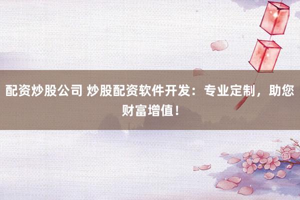 配资炒股公司 炒股配资软件开发：专业定制，<a href=