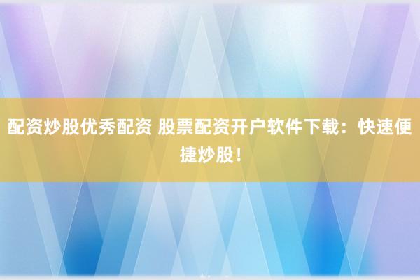 配资炒股优秀配资 股票配资开户软件下载：快速便捷炒股！