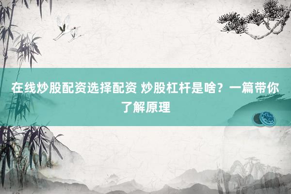 在线炒股配资选择配资 炒股杠杆是啥？一篇带你了解原理