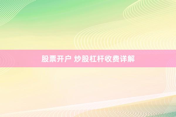 股票开户 炒股杠杆收费详解