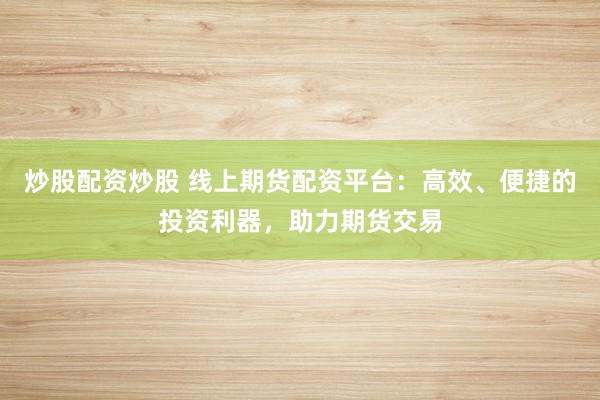 炒股配资炒股 线上期货配资平台：高效、便捷的投资利器，助力期货交易