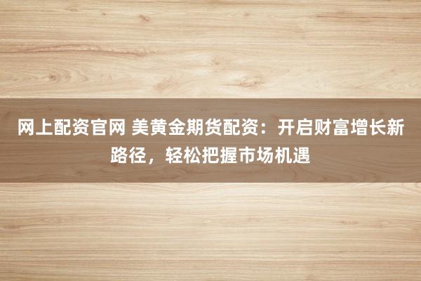 网上配资官网 美黄金期货配资：开启财富增长新路径，轻松把握市场机遇