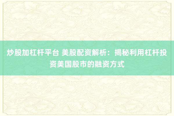 炒股加杠杆平台 美股配资解析：揭秘利用杠杆投资美国股市的融资方式