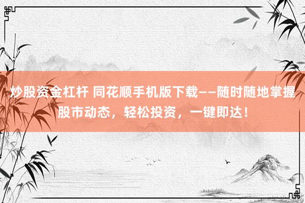 炒股资金杠杆 同花顺手机版下载——随时随地掌握股市动态，轻松投资，一键即达！