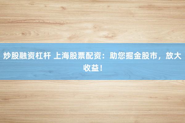 炒股融资杠杆 上海股票配资：助您掘金股市，放大收益！