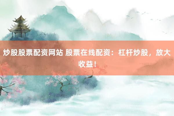 炒股股票配资网站 股票在线配资：杠杆炒股，放大收益！