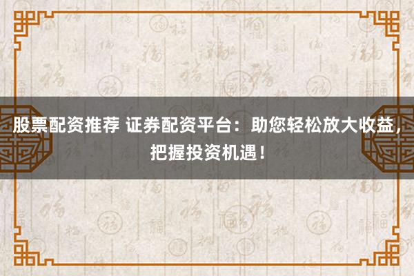 股票配资推荐 证券配资平台：助您轻松放大收益，把握投资机遇！