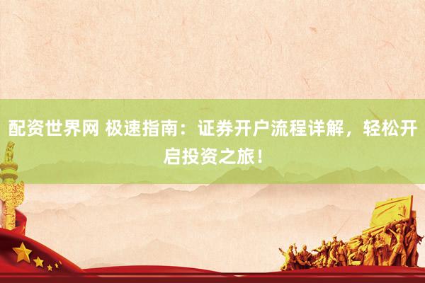 配资世界网 极速指南：证券开户流程详解，轻松开启投资之旅！