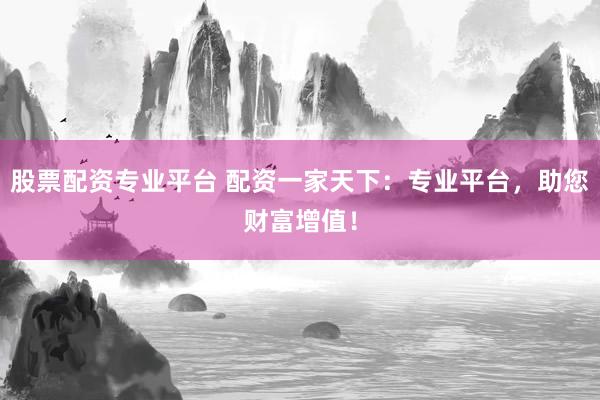 股票配资专业平台 配资一家天下：专业平台，助您财富增值！