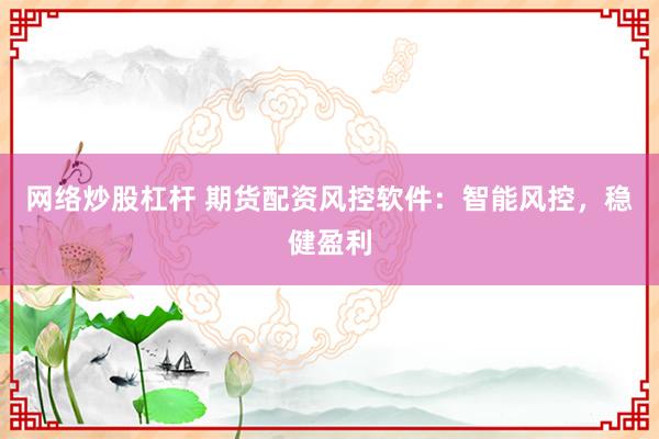 网络炒股杠杆 期货配资风控软件：智能风控，稳健盈利
