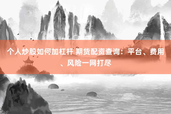 个人炒股如何加杠杆 期货配资查询：平台、费用、风险一网打尽