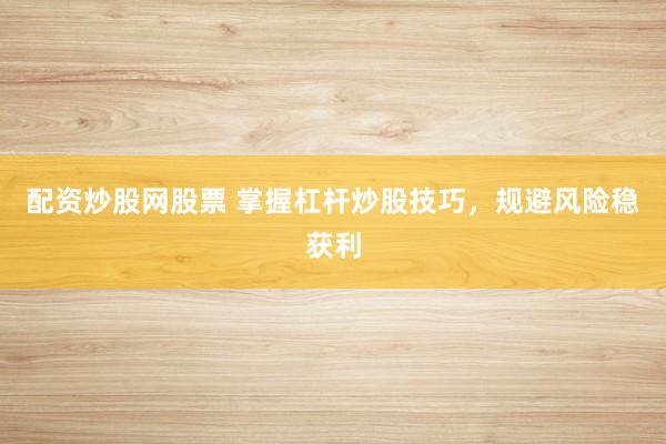 配资炒股网股票 掌握杠杆炒股技巧，规避风险稳获利