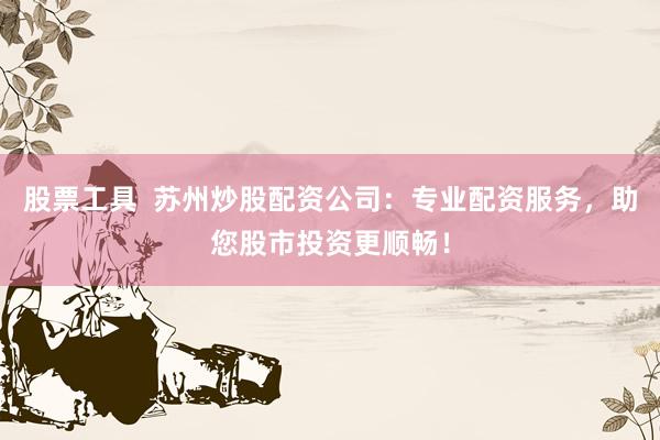 股票工具  苏州炒股配资公司：专业配资服务，助您股市投资更顺畅！