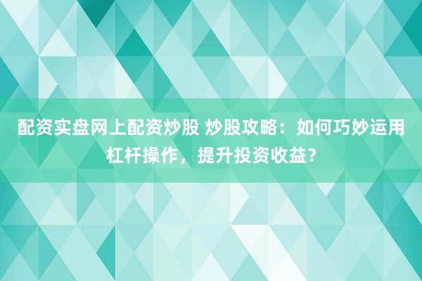 配资实盘网上配资炒股 炒股攻略：如何巧妙运用杠杆操作，提升投资收益？