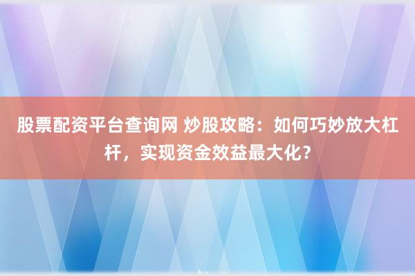 股票配资平台查询网 炒股攻略：如何巧妙放大杠杆，实现资金效益最大化？
