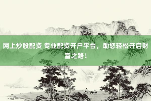 网上炒股配资 专业配资开户平台，助您轻松开启财富之路！