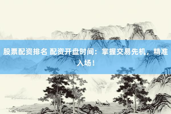 股票配资排名 配资开盘时间：掌握交易先机，精准入场！