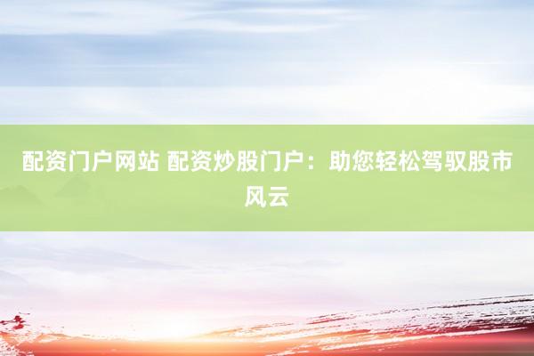 配资门户网站 配资炒股门户:助您轻松驾驭股市风云