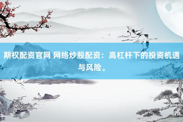 期权配资官网 网络炒股配资:高杠杆下的投资机遇与风险。