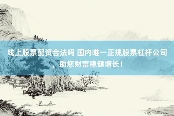 线上股票配资合法吗 国内唯一正规股票杠杆公司,助您财富稳健增长!