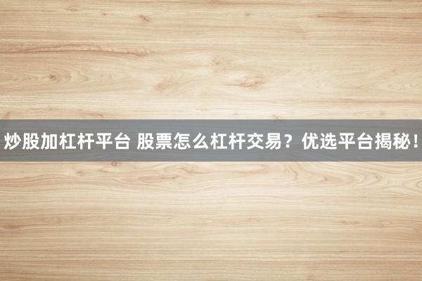 炒股加杠杆平台 股票怎么杠杆交易？优选平台揭秘！
