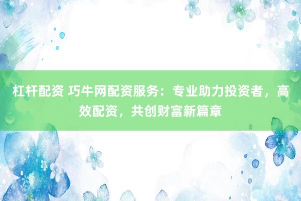 杠杆配资 巧牛网配资服务：专业助力投资者，高效配资，共创财富新篇章
