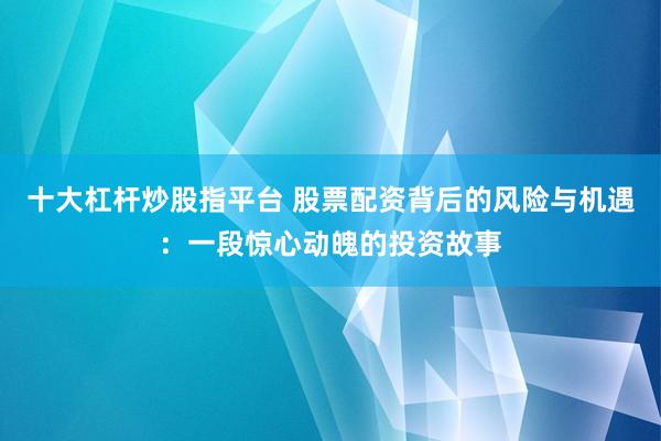 十大杠杆炒股指平台 股票配资背后的风险与机遇：一段惊心动魄的投资故事