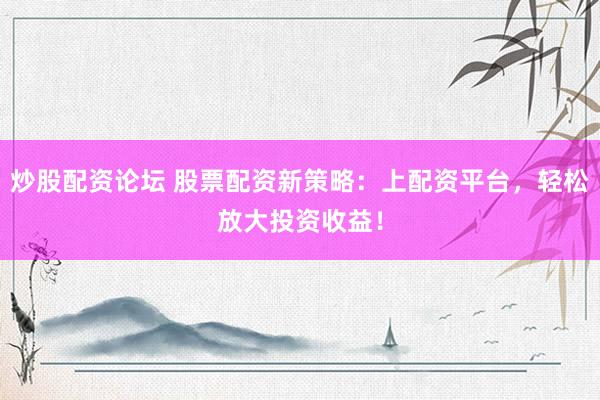 炒股配资论坛 股票配资新策略：上配资平台，轻松放大投资收益！