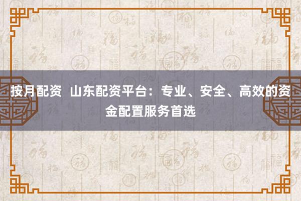 按月配资  山东配资平台：专业、安全、高效的资金配置服务首选