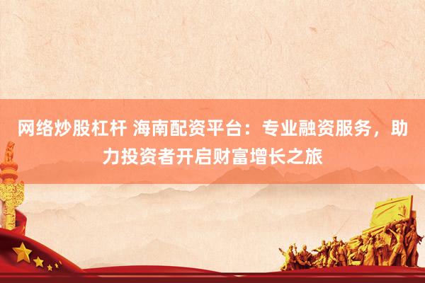网络炒股杠杆 海南配资平台：专业融资服务，助力投资者开启财富增长之旅