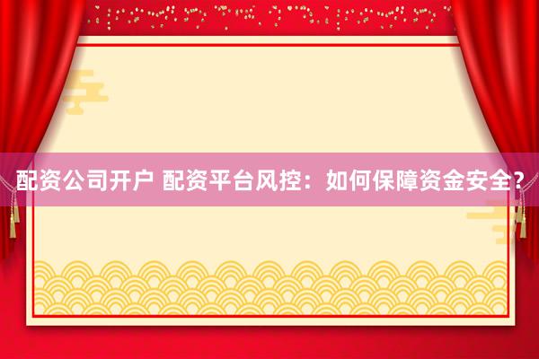 配资公司开户 配资平台风控：如何保障资金安全？