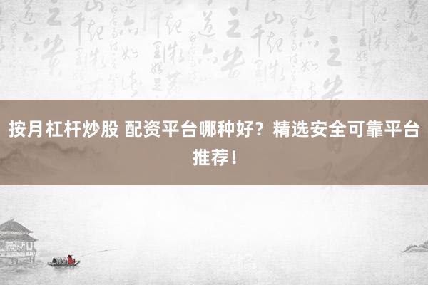 按月杠杆炒股 配资平台哪种好？精选安全可靠平台推荐！