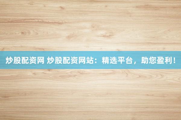 炒股配资网 炒股配资网站：精选平台，助您盈利！