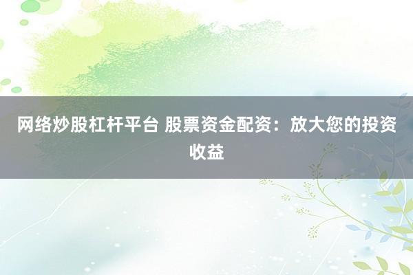 网络炒股杠杆平台 股票资金配资：放大您的投资收益