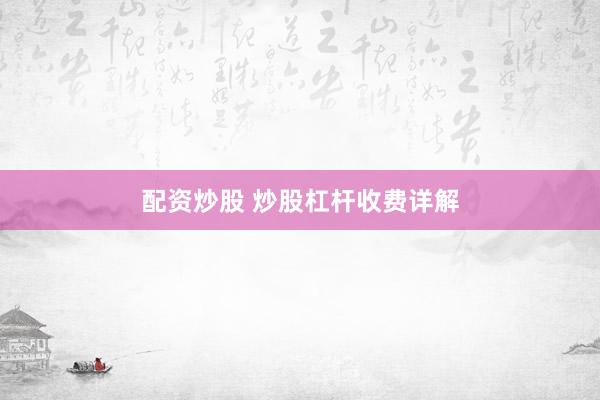 配资炒股 炒股杠杆收费详解