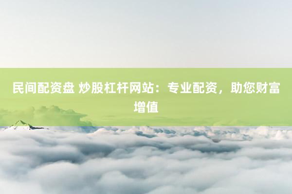 民间配资盘 炒股杠杆网站：专业配资，助您财富增值