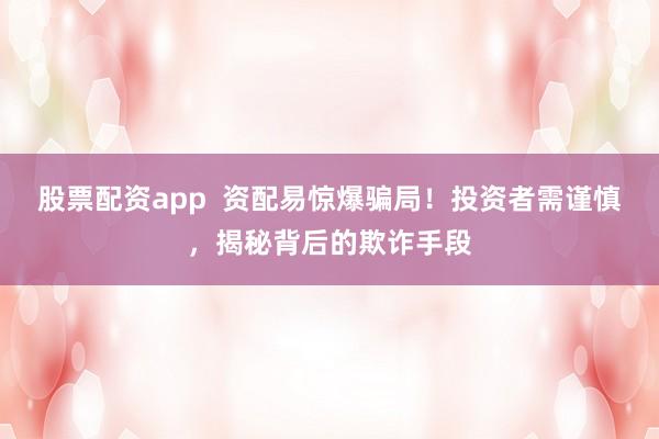 股票配资app  资配易惊爆骗局！投资者需谨慎，揭秘背后的欺诈手段